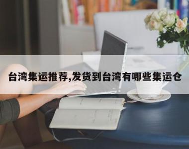 台湾集运推荐,发货到台湾有哪些集运仓
