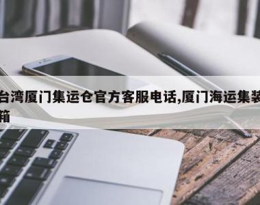 台湾厦门集运仓官方客服电话,厦门海运集装箱