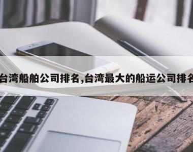 台湾船舶公司排名,台湾最大的船运公司排名