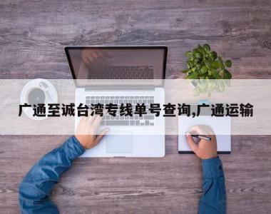 广通至诚台湾专线单号查询,广通运输