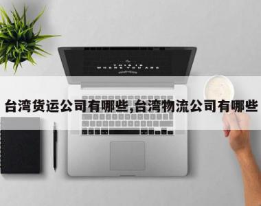 台湾货运公司有哪些,台湾物流公司有哪些