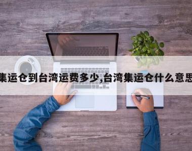 集运仓到台湾运费多少,台湾集运仓什么意思