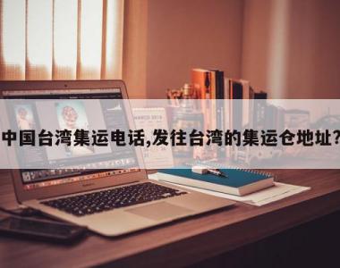 中国台湾集运电话,发往台湾的集运仓地址?