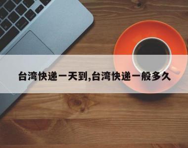 台湾快递一天到,台湾快递一般多久