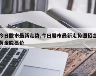 今日股市最新走势,今日股市最新走势图招金黄金股票价