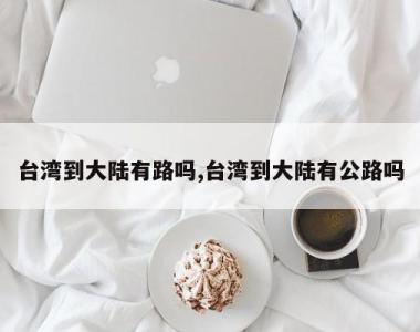 台湾到大陆有路吗,台湾到大陆有公路吗