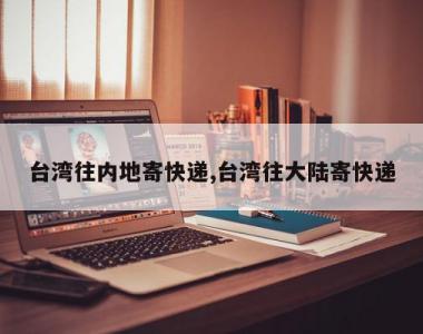 台湾往内地寄快递,台湾往大陆寄快递