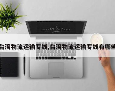 台湾物流运输专线,台湾物流运输专线有哪些
