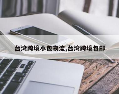 台湾跨境小包物流,台湾跨境包邮