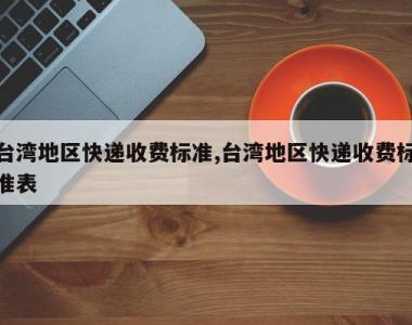 台湾地区快递收费标准,台湾地区快递收费标准表