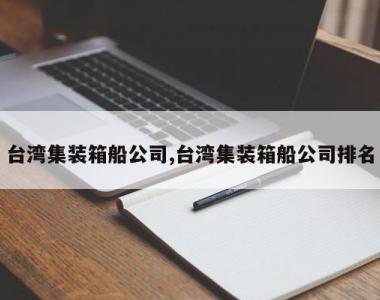 台湾集装箱船公司,台湾集装箱船公司排名