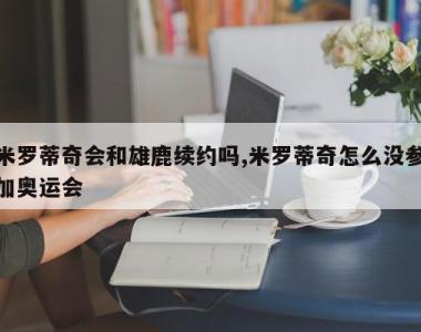 米罗蒂奇会和雄鹿续约吗,米罗蒂奇怎么没参加奥运会