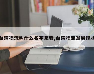 台湾物流叫什么名字来着,台湾物流发展现状