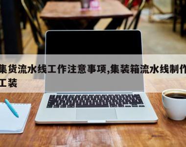 集货流水线工作注意事项,集装箱流水线制作工装