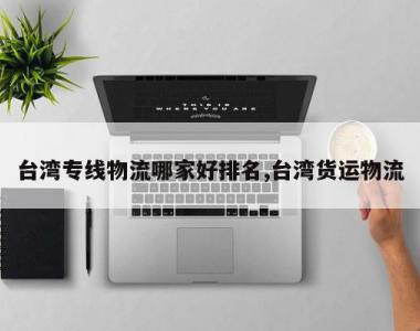 台湾专线物流哪家好排名,台湾货运物流