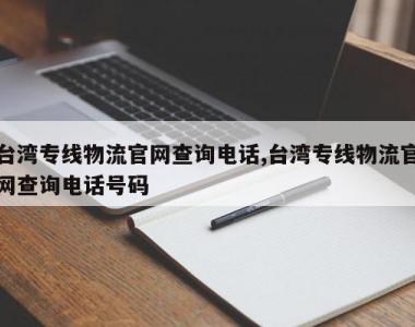 台湾专线物流官网查询电话,台湾专线物流官网查询电话号码