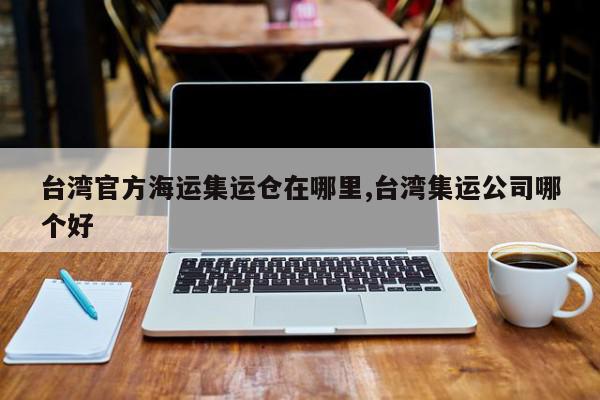 台湾官方海运集运仓在哪里,台湾集运公司哪个好