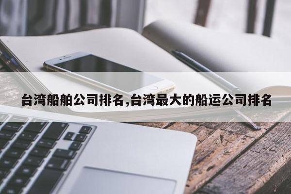 台湾船舶公司排名,台湾最大的船运公司排名