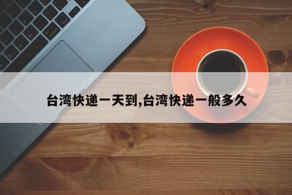 台湾快递一天到,台湾快递一般多久