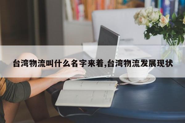 台湾物流叫什么名字来着,台湾物流发展现状